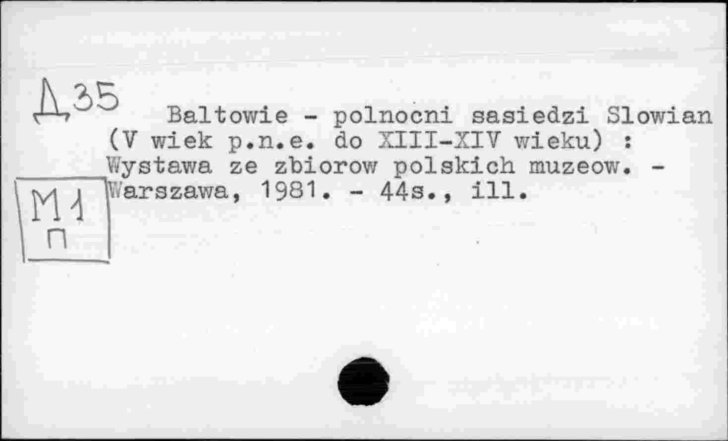 ﻿Baltowie - polnocni sasiedzi Slowian (V wiek p.n.e. do XIII-XIV wieku) :
Wystawa ze zbiorow polskich muzeow "Warszawa, 1981. - 44s., ill.